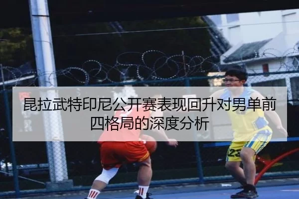 昆拉武特印尼公开赛表现回升对男单前四格局的深度分析（ob88.com.cn）